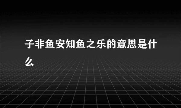 子非鱼安知鱼之乐的意思是什么