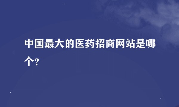 中国最大的医药招商网站是哪个?