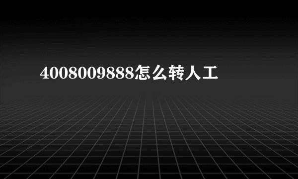 4008009888怎么转人工