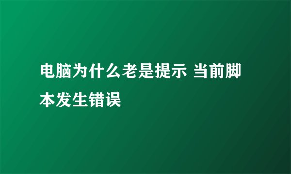 电脑为什么老是提示 当前脚本发生错误