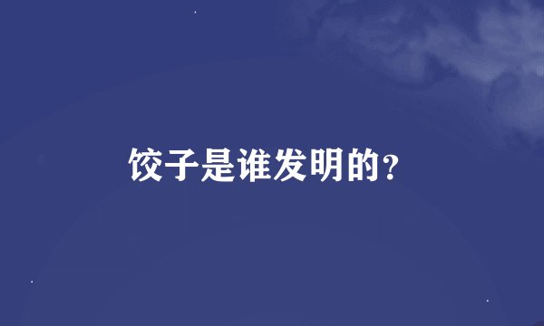 饺子是谁发明的？