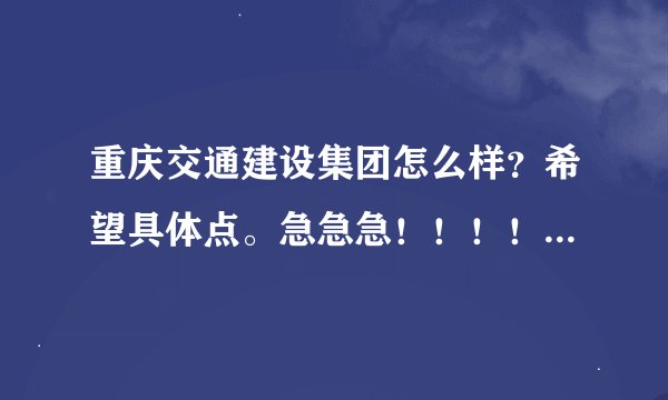 重庆交通建设集团怎么样？希望具体点。急急急！！！！！！！！！！！！
