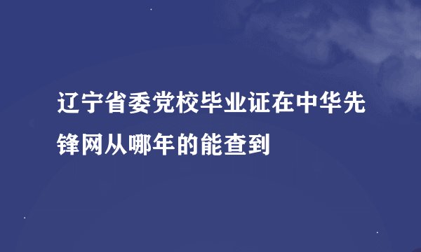 辽宁省委党校毕业证在中华先锋网从哪年的能查到