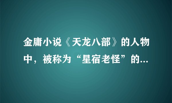 金庸小说《天龙八部》的人物中，被称为“星宿老怪”的是哪位人物？