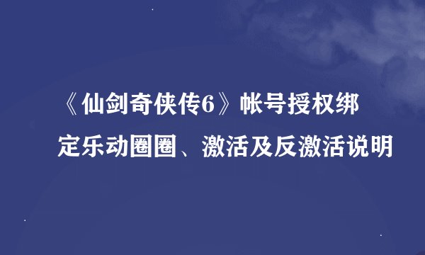 《仙剑奇侠传6》帐号授权绑定乐动圈圈、激活及反激活说明