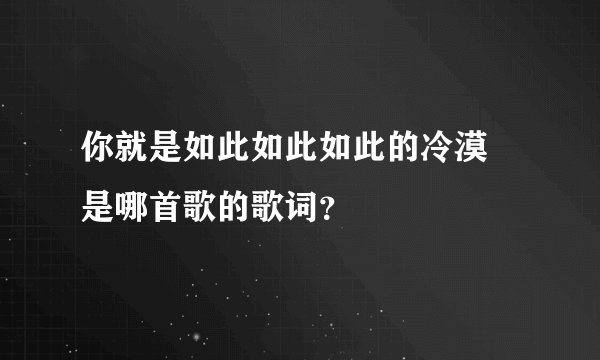 你就是如此如此如此的冷漠 是哪首歌的歌词？