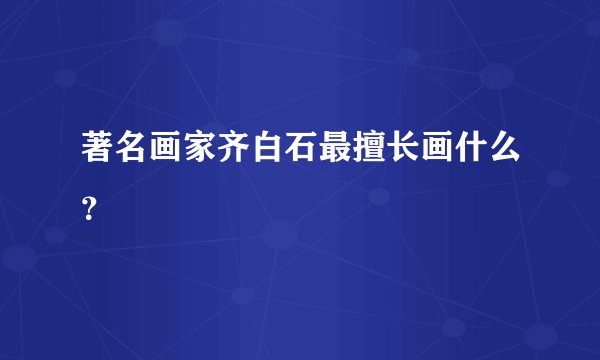 著名画家齐白石最擅长画什么？