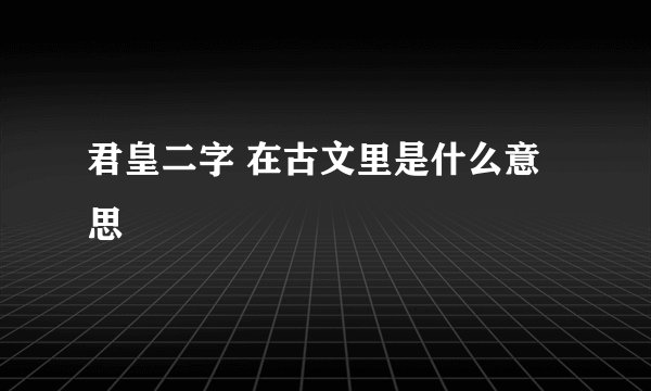 君皇二字 在古文里是什么意思