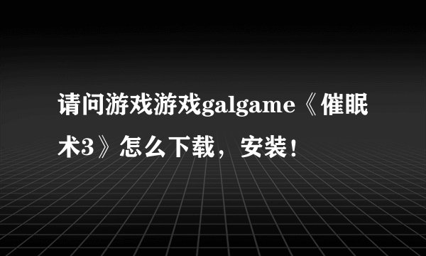 请问游戏游戏galgame《催眠术3》怎么下载，安装！