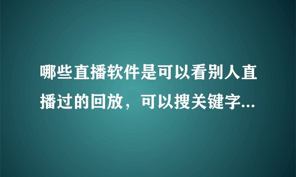 哪些直播软件是可以看别人直播过的回放，可以搜关键字就可以看到直播后的回放