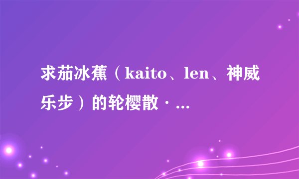 求茄冰蕉（kaito、len、神威乐步）的轮樱散·雅舞起的歌词
