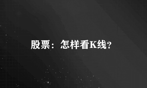 股票：怎样看K线？