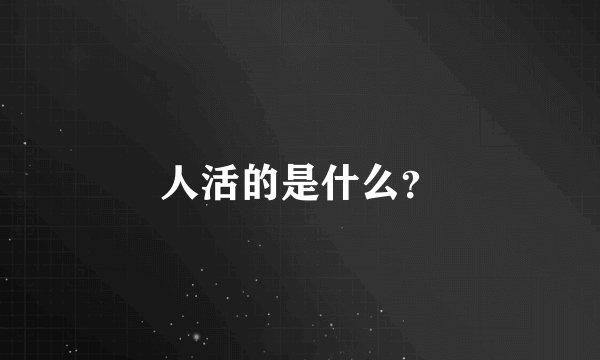 人活的是什么？