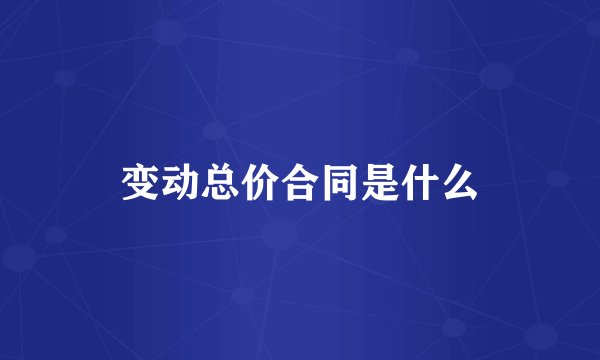 变动总价合同是什么