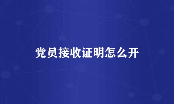 党员接收证明怎么开