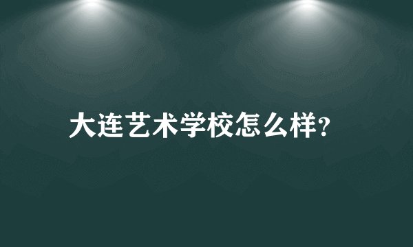 大连艺术学校怎么样？