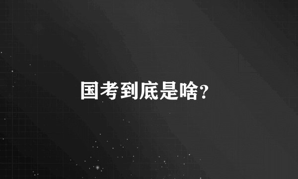 国考到底是啥？