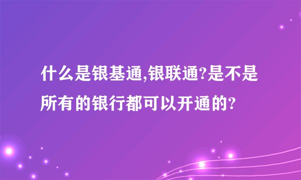 什么是银基通,银联通?是不是所有的银行都可以开通的?