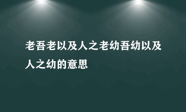 老吾老以及人之老幼吾幼以及人之幼的意思