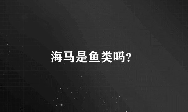 海马是鱼类吗？