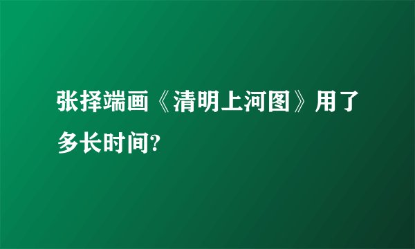 张择端画《清明上河图》用了多长时间?