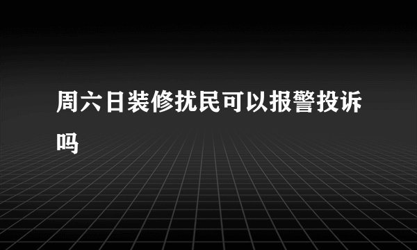 周六日装修扰民可以报警投诉吗