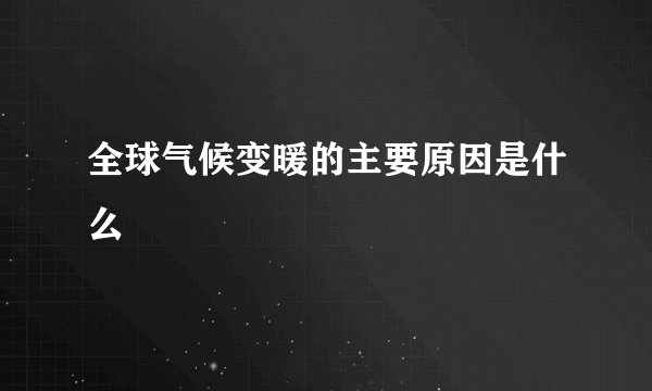 全球气候变暖的主要原因是什么
