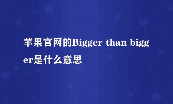 苹果官网的Bigger than bigger是什么意思