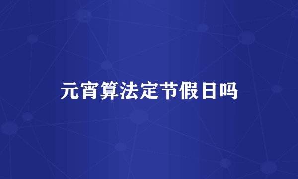 元宵算法定节假日吗