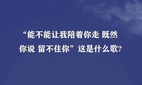 “能不能让我陪着你走 既然你说 留不住你”这是什么歌?