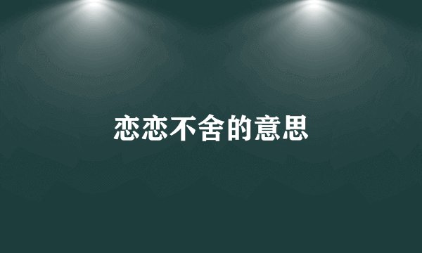 恋恋不舍的意思