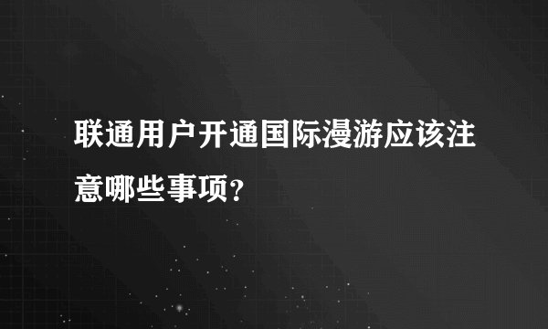 联通用户开通国际漫游应该注意哪些事项？