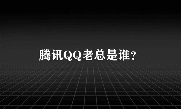 腾讯QQ老总是谁？