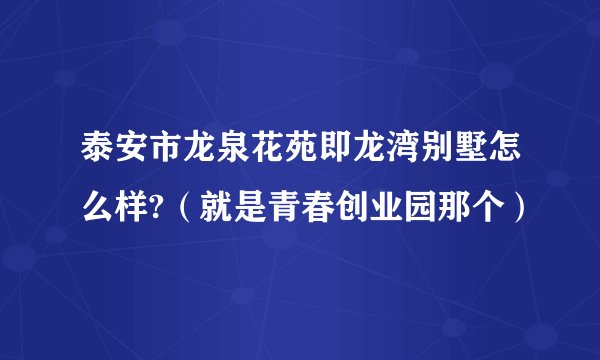 泰安市龙泉花苑即龙湾别墅怎么样?（就是青春创业园那个）