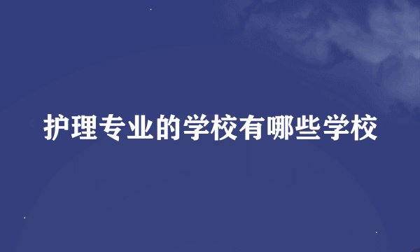 护理专业的学校有哪些学校