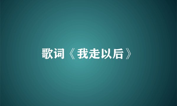 歌词《我走以后》