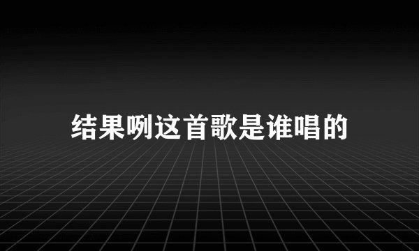 结果咧这首歌是谁唱的