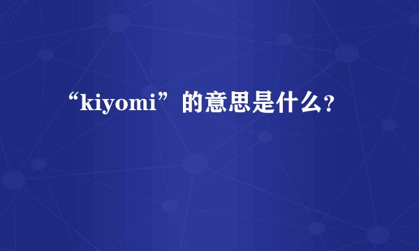 “kiyomi”的意思是什么？