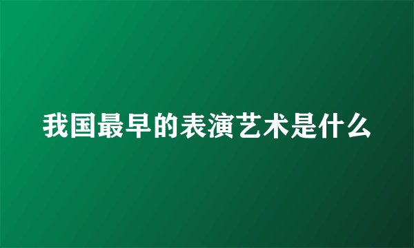 我国最早的表演艺术是什么