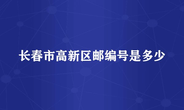 长春市高新区邮编号是多少