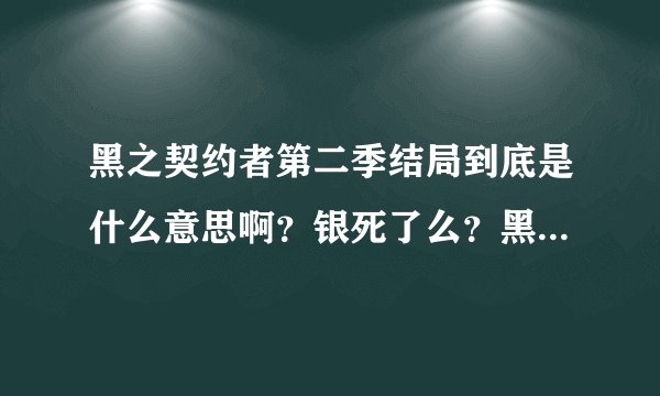 黑之契约者第二季结局到底是什么意思啊？银死了么？黑银最后在一起没啊、？哇哇哇。急！！！