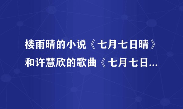 楼雨晴的小说《七月七日晴》和许慧欣的歌曲《七月七日晴》有什么关系吗？