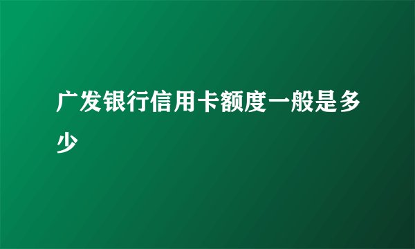 广发银行信用卡额度一般是多少