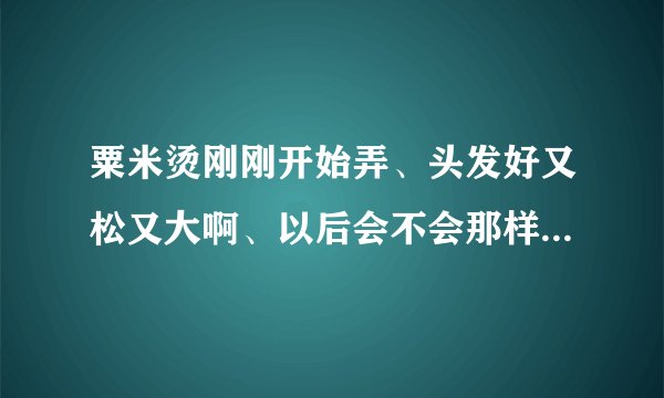 粟米烫刚刚开始弄、头发好又松又大啊、以后会不会那样子、好像暴炸一样、觉得有点难看、