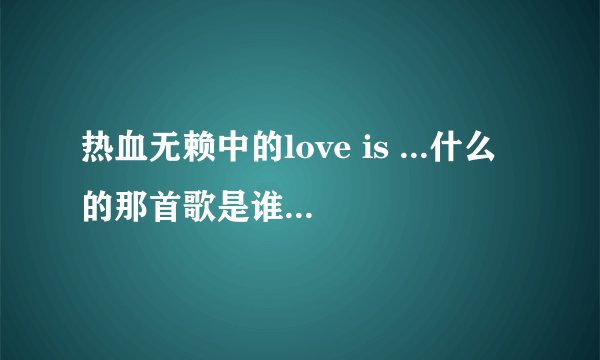 热血无赖中的love is ...什么的那首歌是谁唱的 QQ音乐搜不到