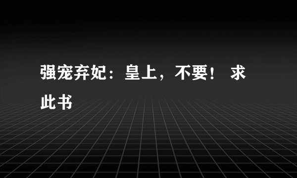 强宠弃妃：皇上，不要！ 求此书