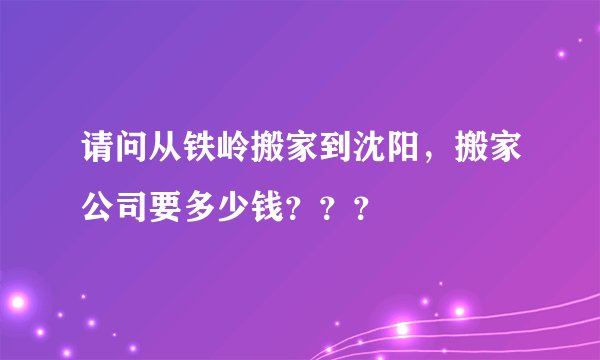 请问从铁岭搬家到沈阳，搬家公司要多少钱？？？