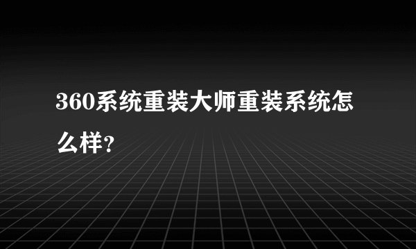 360系统重装大师重装系统怎么样？