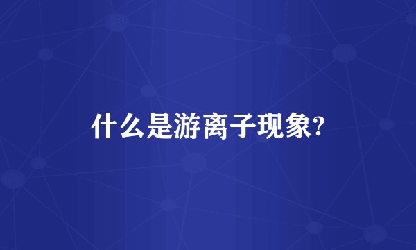 什么是游离子现象?