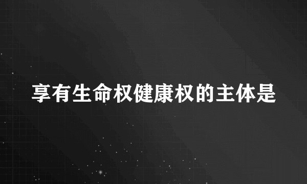 享有生命权健康权的主体是